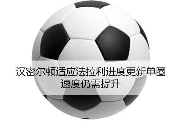 汉密尔顿适应法拉利进度更新单圈速度仍需提升